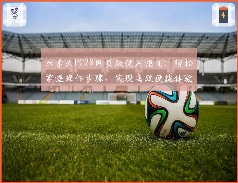 加拿大PC28网页版使用指南：轻松掌握操作步骤，实现高效便捷体验