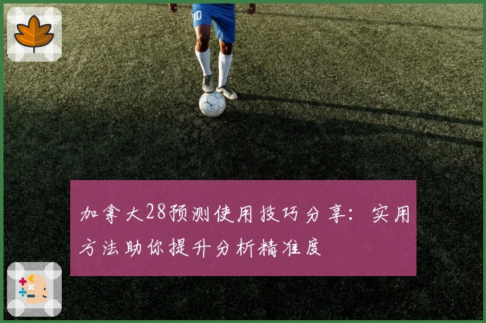 加拿大28预测使用技巧分享：实用方法助你提升分析精准度
