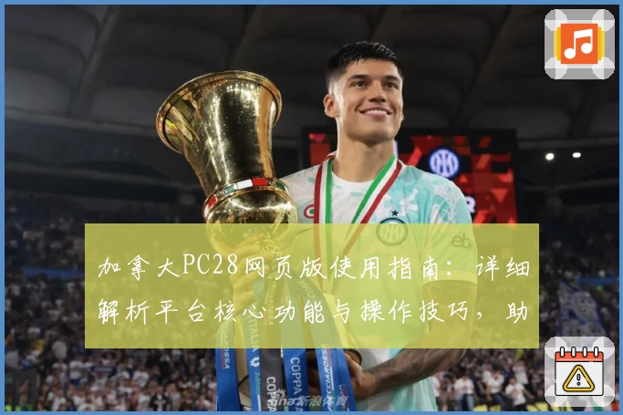 加拿大PC28网页版使用指南：详细解析平台核心功能与操作技巧，助您快速掌握使用方法