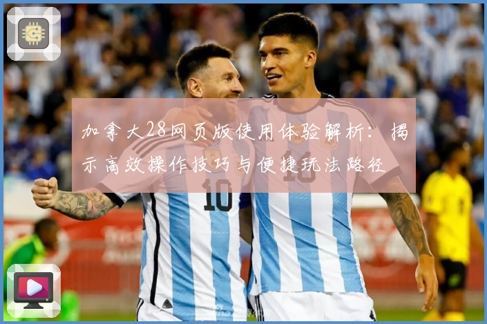 加拿大28网页版使用体验解析：揭示高效操作技巧与便捷玩法路径