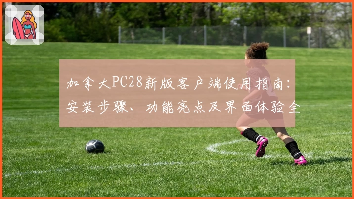 加拿大PC28新版客户端使用指南：安装步骤、功能亮点及界面体验全面解析