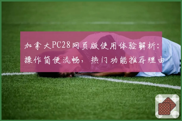 加拿大PC28网页版使用体验解析：操作简便流畅，热门功能推荐理由详解