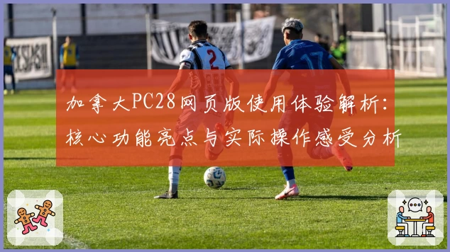 加拿大PC28网页版使用体验解析：核心功能亮点与实际操作感受分析