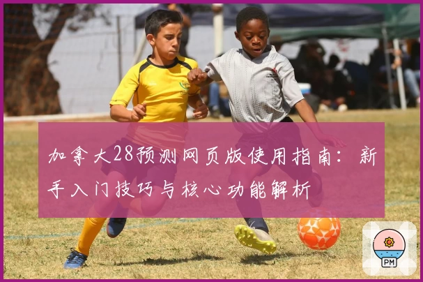 加拿大28预测网页版使用指南：新手入门技巧与核心功能解析
