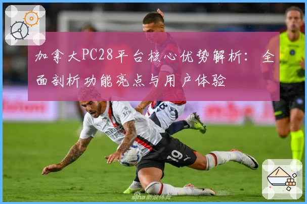 加拿大PC28平台核心优势解析：全面剖析功能亮点与用户体验