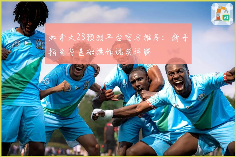 加拿大28预测平台官方推荐：新手指南与基础操作说明详解