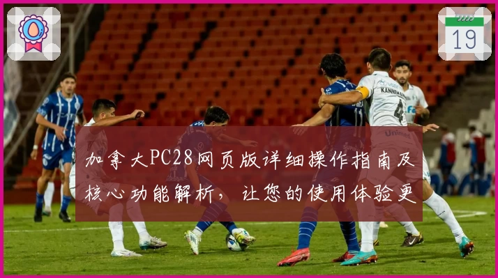 加拿大PC28网页版详细操作指南及核心功能解析，让您的使用体验更加便捷流畅