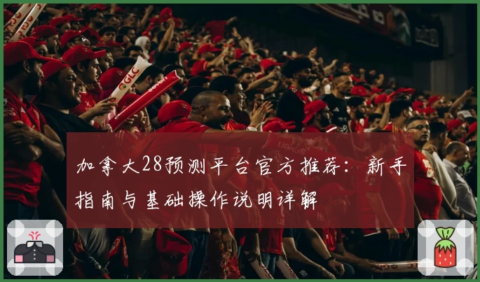 加拿大28预测平台官方推荐:新手指南与基础操作说明详解