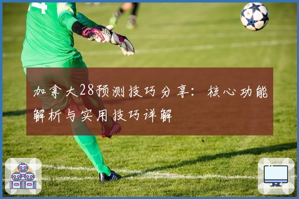 加拿大28预测技巧分享：核心功能解析与实用技巧详解