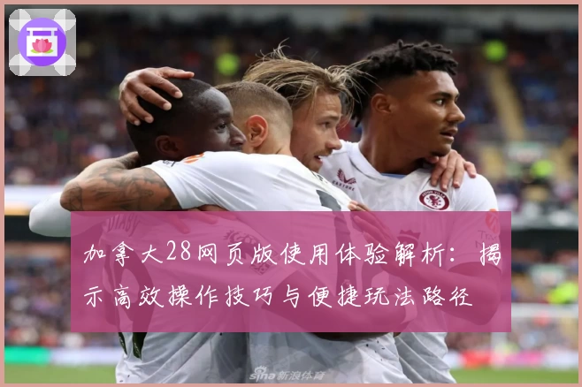 加拿大28网页版使用体验解析:揭示高效操作技巧与便捷玩法路径