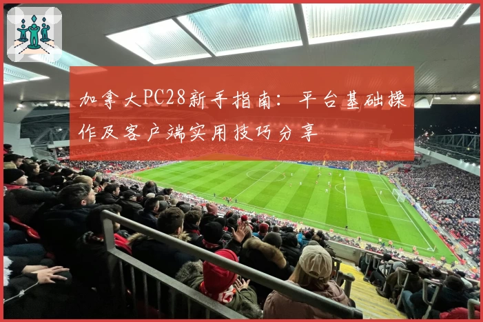 加拿大PC28新手指南：平台基础操作及客户端实用技巧分享