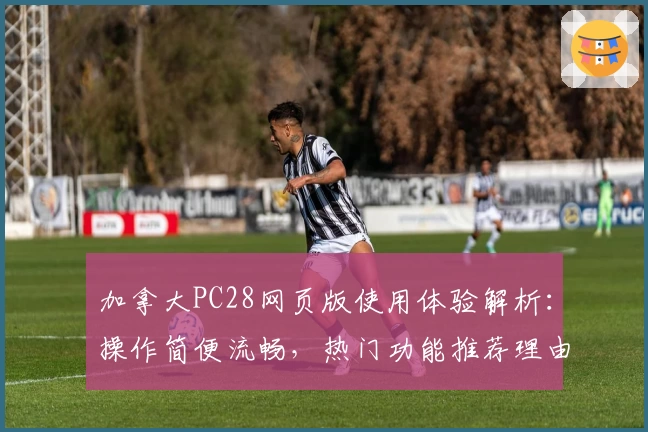 加拿大PC28网页版使用体验解析：操作简便流畅，热门功能推荐理由详解