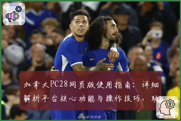 加拿大PC28网页版使用指南：详细解析平台核心功能与操作技巧，助您快速掌握使用方法